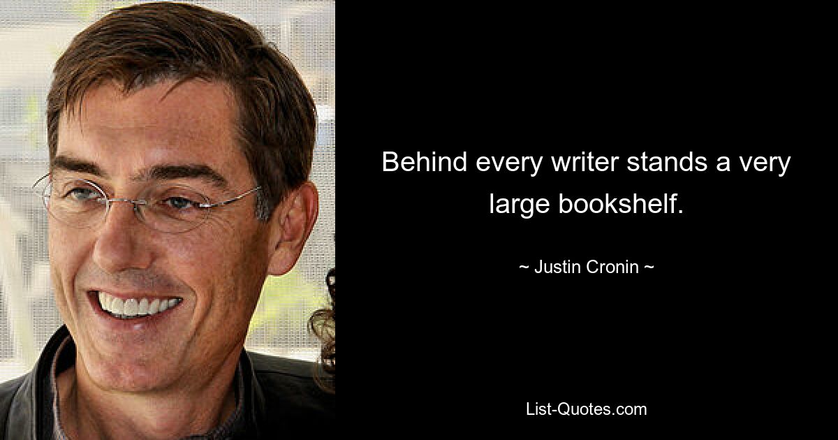 Behind every writer stands a very large bookshelf. — © Justin Cronin