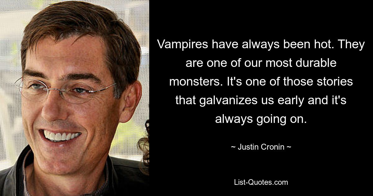 Vampires have always been hot. They are one of our most durable monsters. It's one of those stories that galvanizes us early and it's always going on. — © Justin Cronin