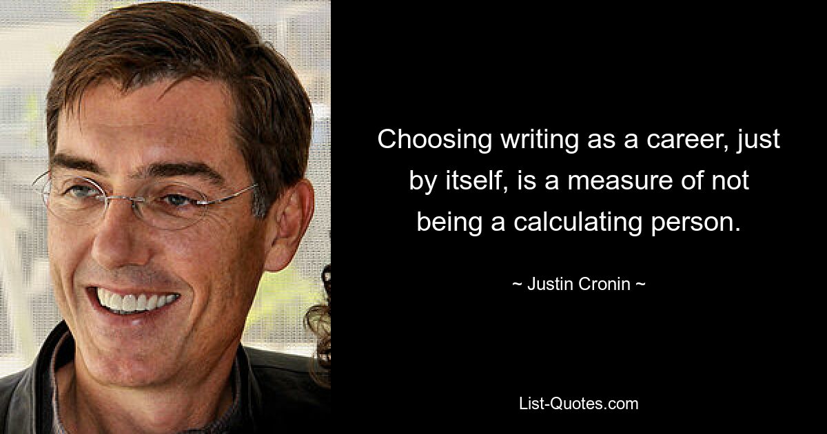 Choosing writing as a career, just by itself, is a measure of not being a calculating person. — © Justin Cronin