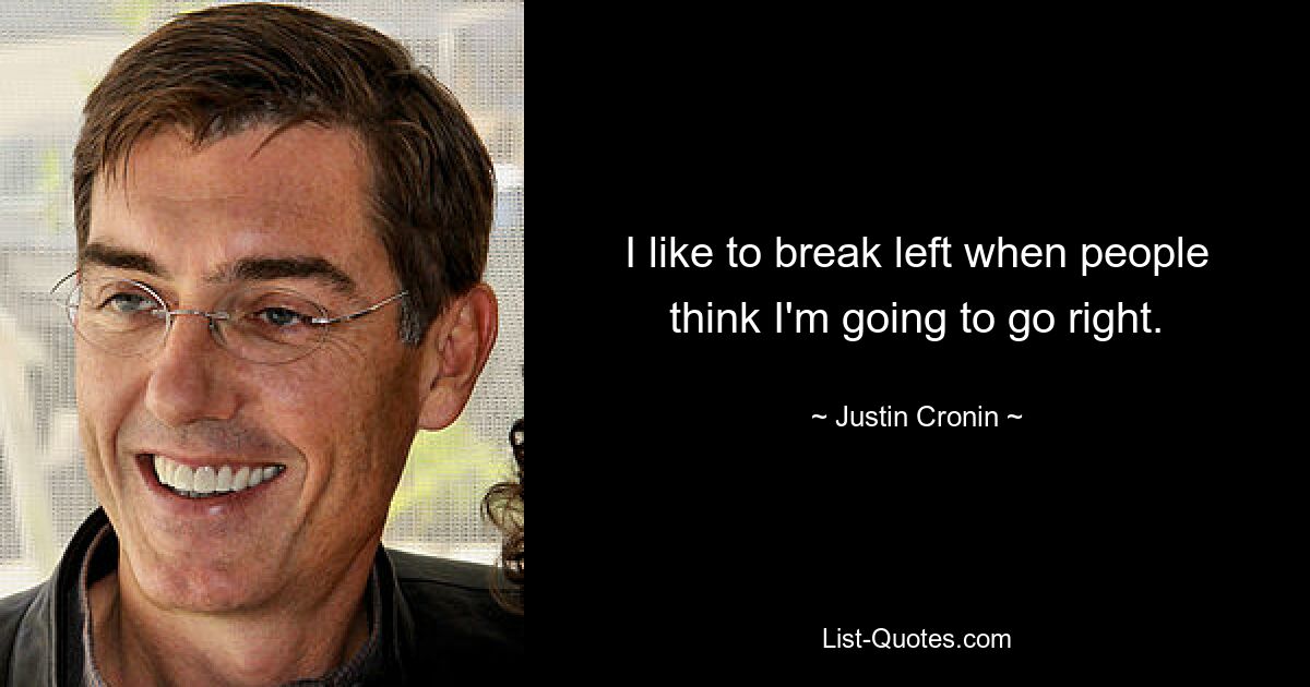 I like to break left when people think I'm going to go right. — © Justin Cronin