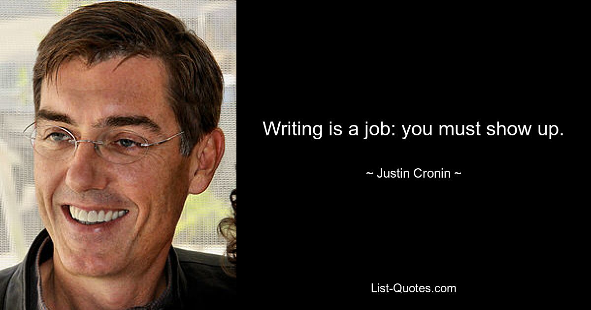 Writing is a job: you must show up. — © Justin Cronin