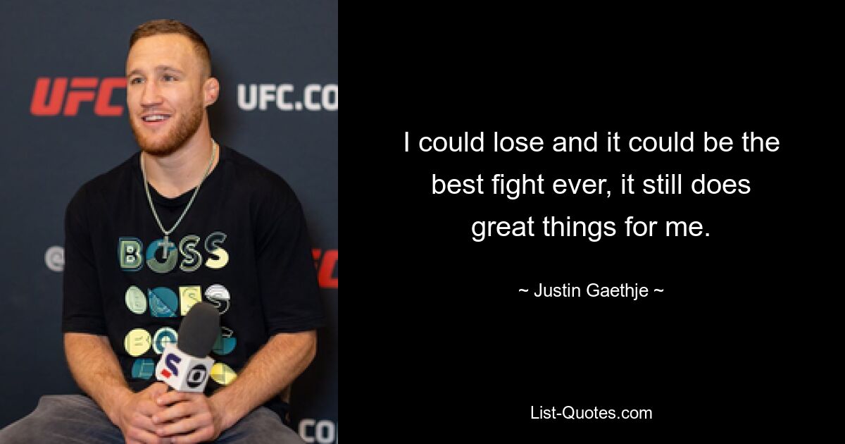 I could lose and it could be the best fight ever, it still does great things for me. — © Justin Gaethje