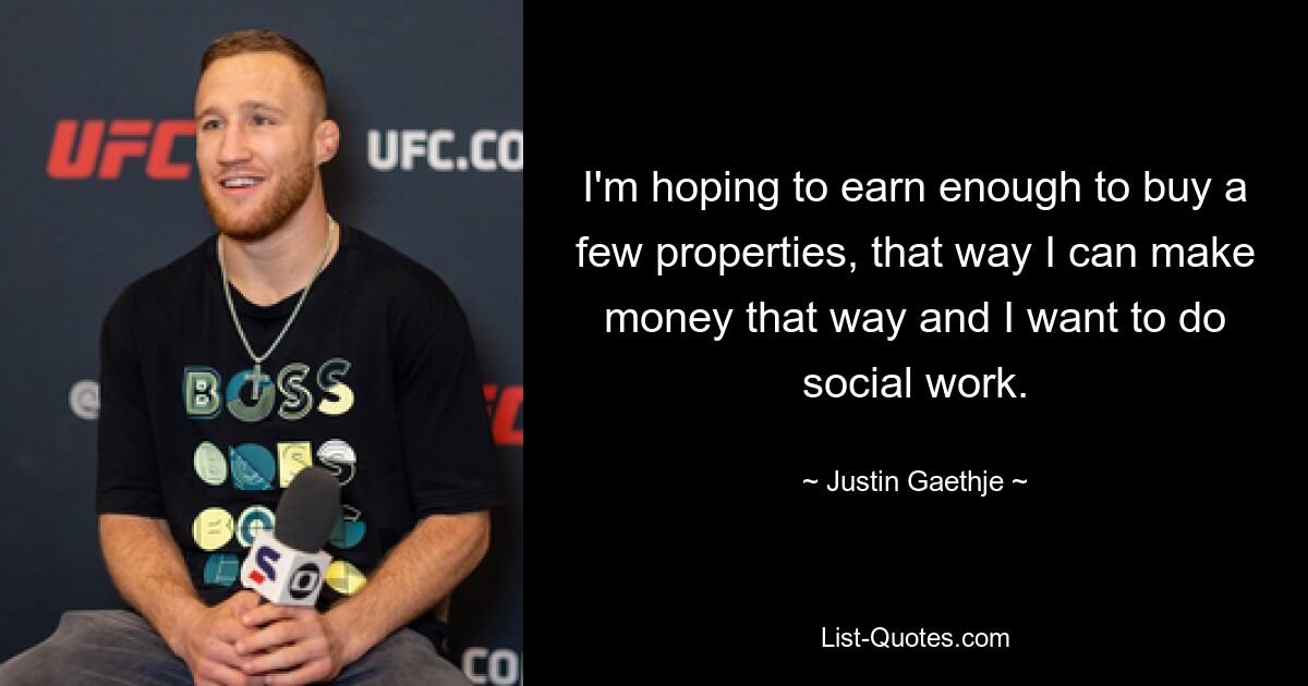 I'm hoping to earn enough to buy a few properties, that way I can make money that way and I want to do social work. — © Justin Gaethje