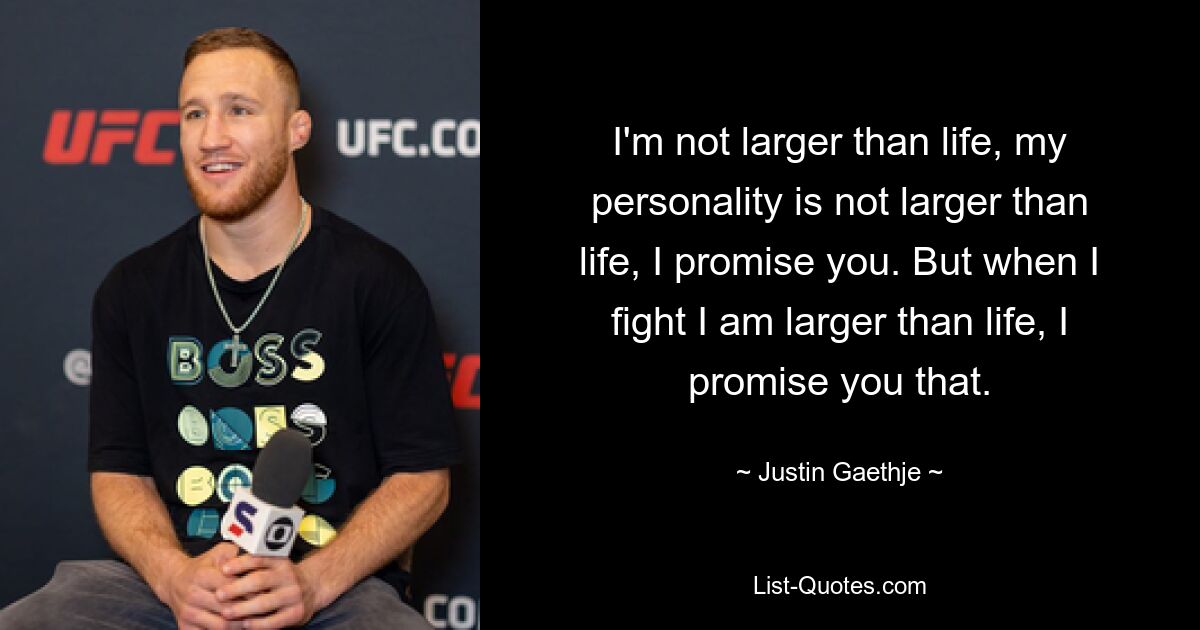 I'm not larger than life, my personality is not larger than life, I promise you. But when I fight I am larger than life, I promise you that. — © Justin Gaethje