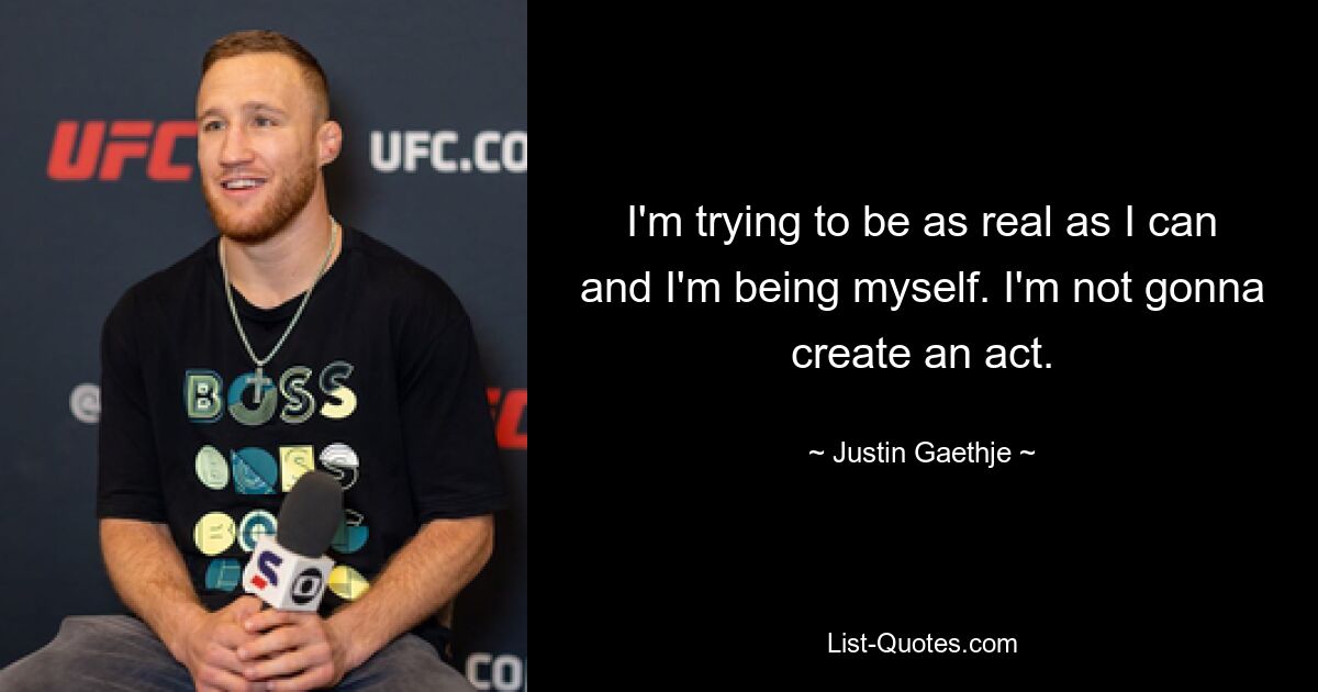 I'm trying to be as real as I can and I'm being myself. I'm not gonna create an act. — © Justin Gaethje