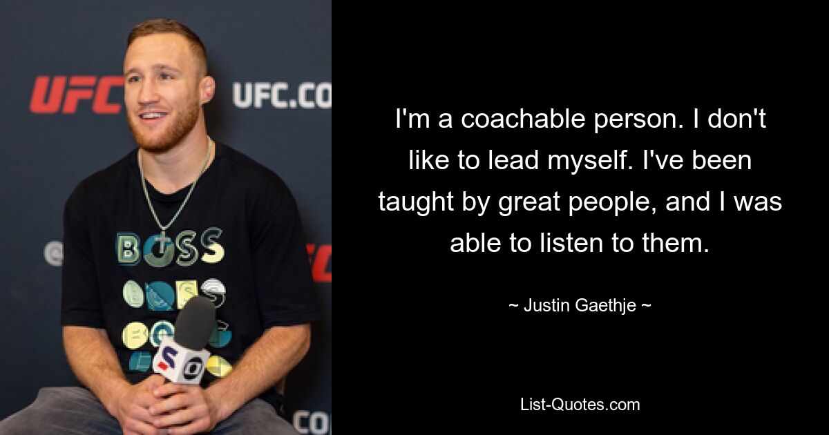 I'm a coachable person. I don't like to lead myself. I've been taught by great people, and I was able to listen to them. — © Justin Gaethje