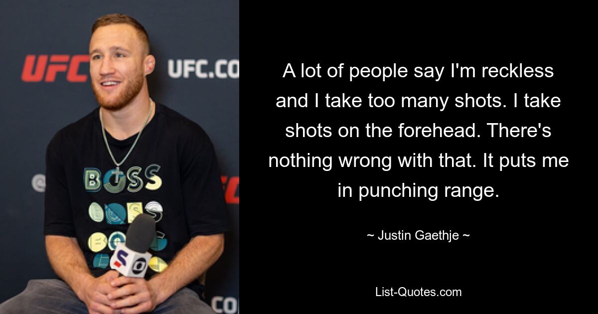 A lot of people say I'm reckless and I take too many shots. I take shots on the forehead. There's nothing wrong with that. It puts me in punching range. — © Justin Gaethje