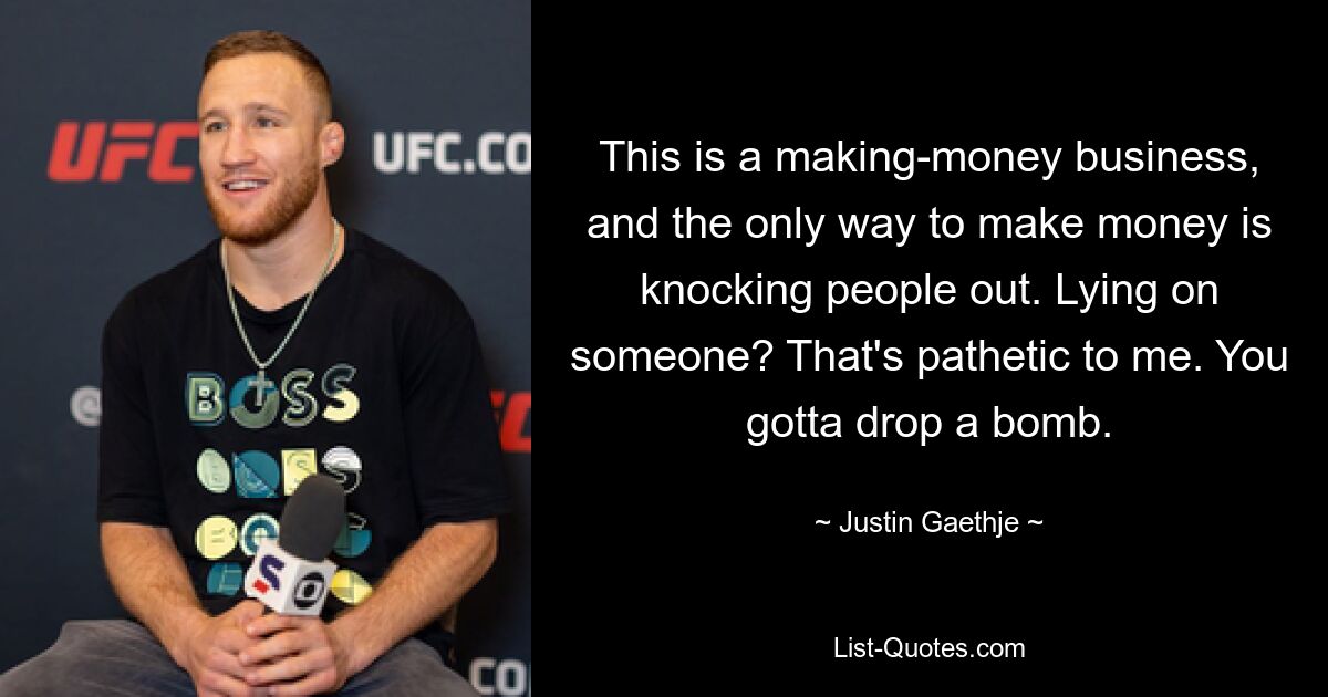 This is a making-money business, and the only way to make money is knocking people out. Lying on someone? That's pathetic to me. You gotta drop a bomb. — © Justin Gaethje