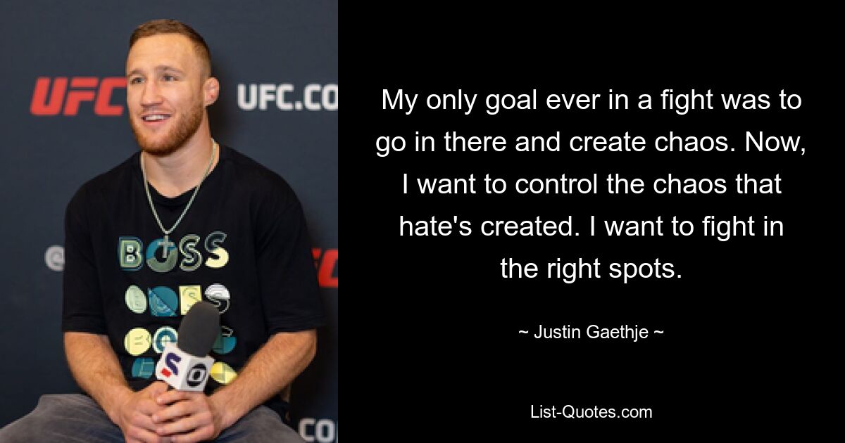 My only goal ever in a fight was to go in there and create chaos. Now, I want to control the chaos that hate's created. I want to fight in the right spots. — © Justin Gaethje