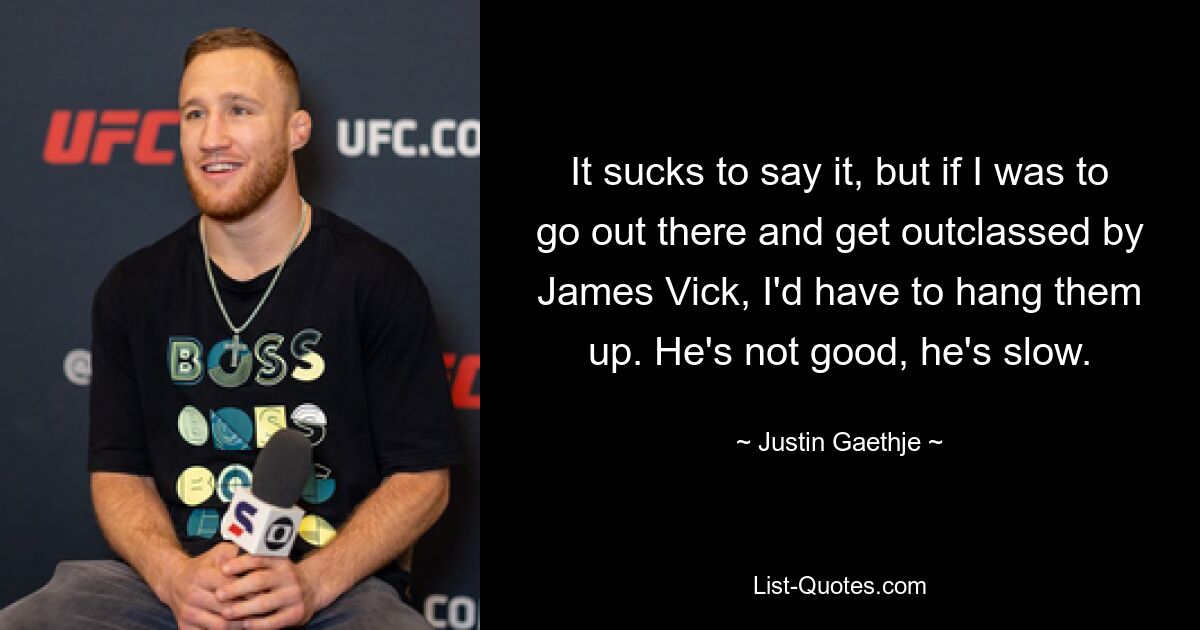 It sucks to say it, but if I was to go out there and get outclassed by James Vick, I'd have to hang them up. He's not good, he's slow. — © Justin Gaethje