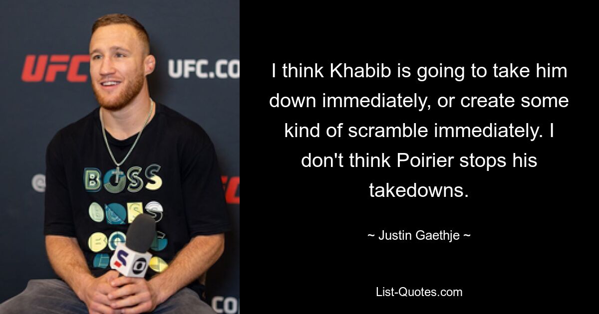 I think Khabib is going to take him down immediately, or create some kind of scramble immediately. I don't think Poirier stops his takedowns. — © Justin Gaethje