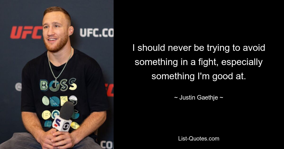 I should never be trying to avoid something in a fight, especially something I'm good at. — © Justin Gaethje