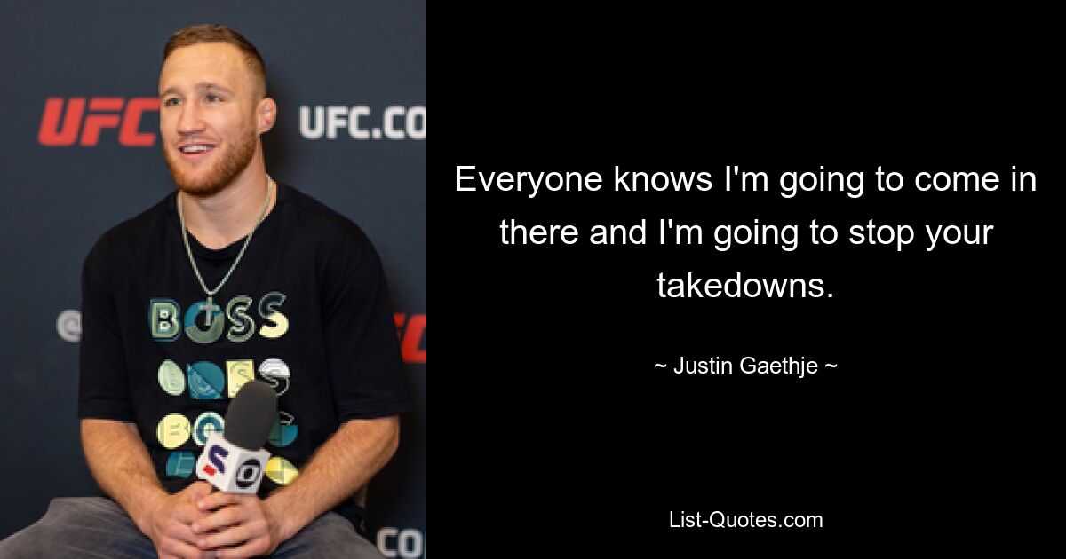 Everyone knows I'm going to come in there and I'm going to stop your takedowns. — © Justin Gaethje