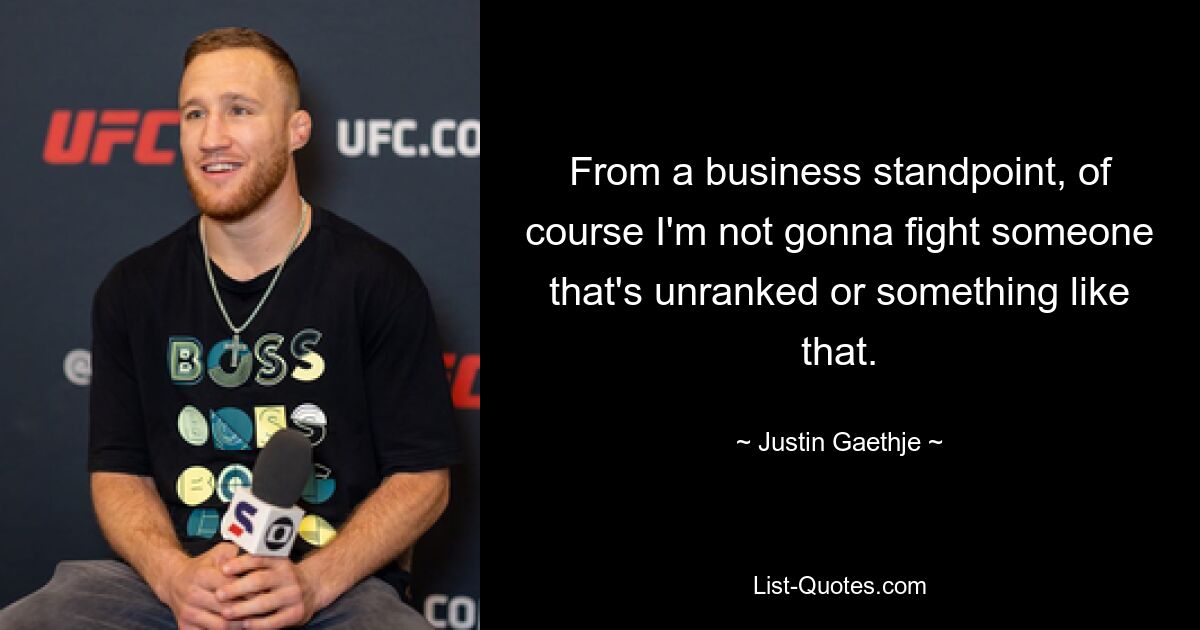 From a business standpoint, of course I'm not gonna fight someone that's unranked or something like that. — © Justin Gaethje