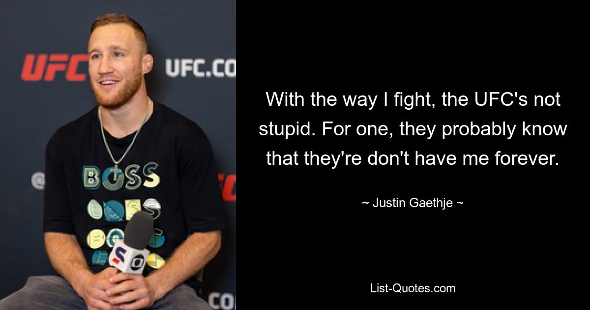 With the way I fight, the UFC's not stupid. For one, they probably know that they're don't have me forever. — © Justin Gaethje