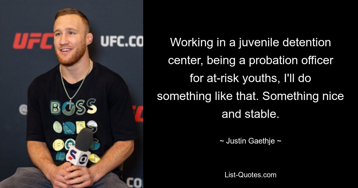 Working in a juvenile detention center, being a probation officer for at-risk youths, I'll do something like that. Something nice and stable. — © Justin Gaethje