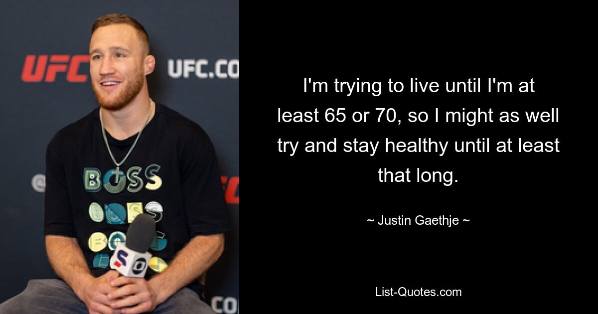 I'm trying to live until I'm at least 65 or 70, so I might as well try and stay healthy until at least that long. — © Justin Gaethje