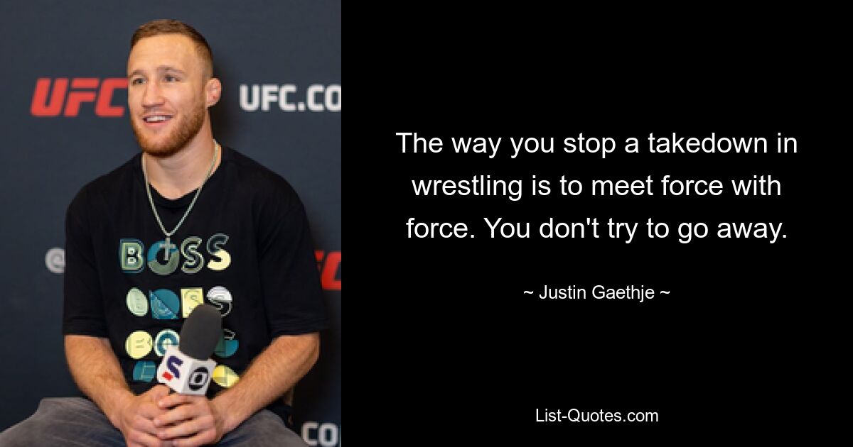 The way you stop a takedown in wrestling is to meet force with force. You don't try to go away. — © Justin Gaethje