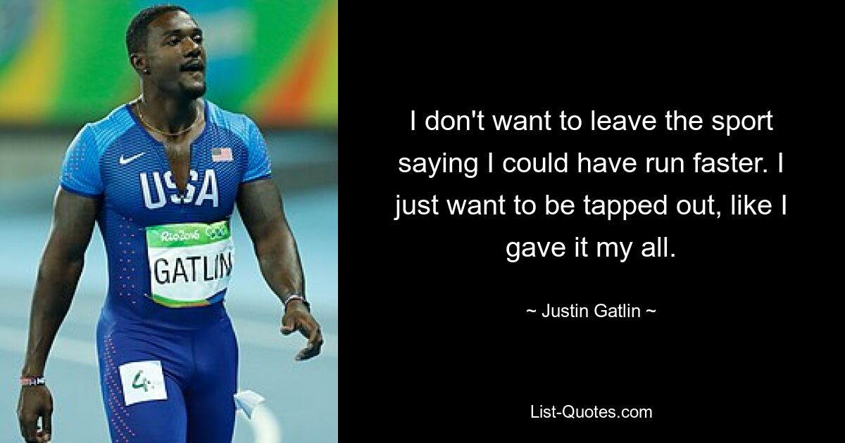 I don't want to leave the sport saying I could have run faster. I just want to be tapped out, like I gave it my all. — © Justin Gatlin