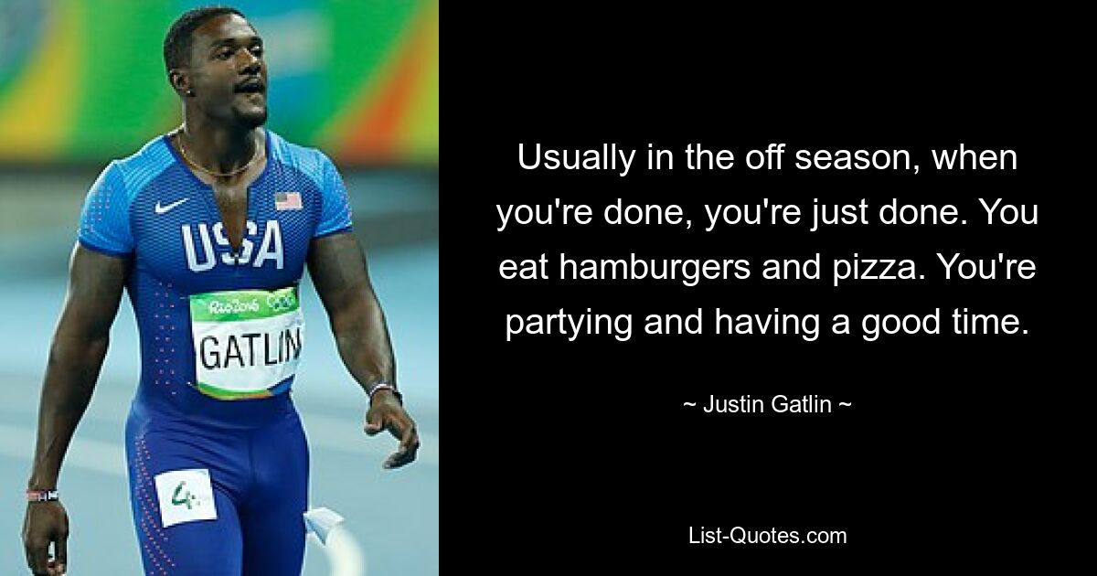 Usually in the off season, when you're done, you're just done. You eat hamburgers and pizza. You're partying and having a good time. — © Justin Gatlin