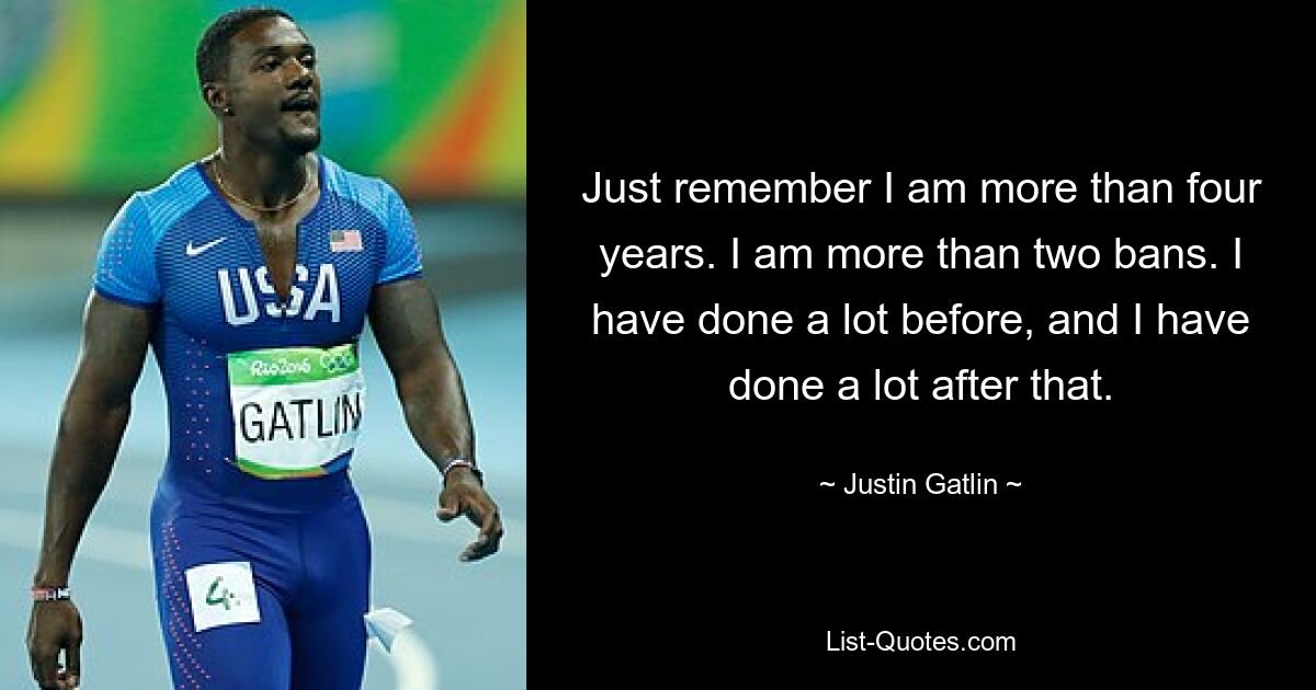 Just remember I am more than four years. I am more than two bans. I have done a lot before, and I have done a lot after that. — © Justin Gatlin