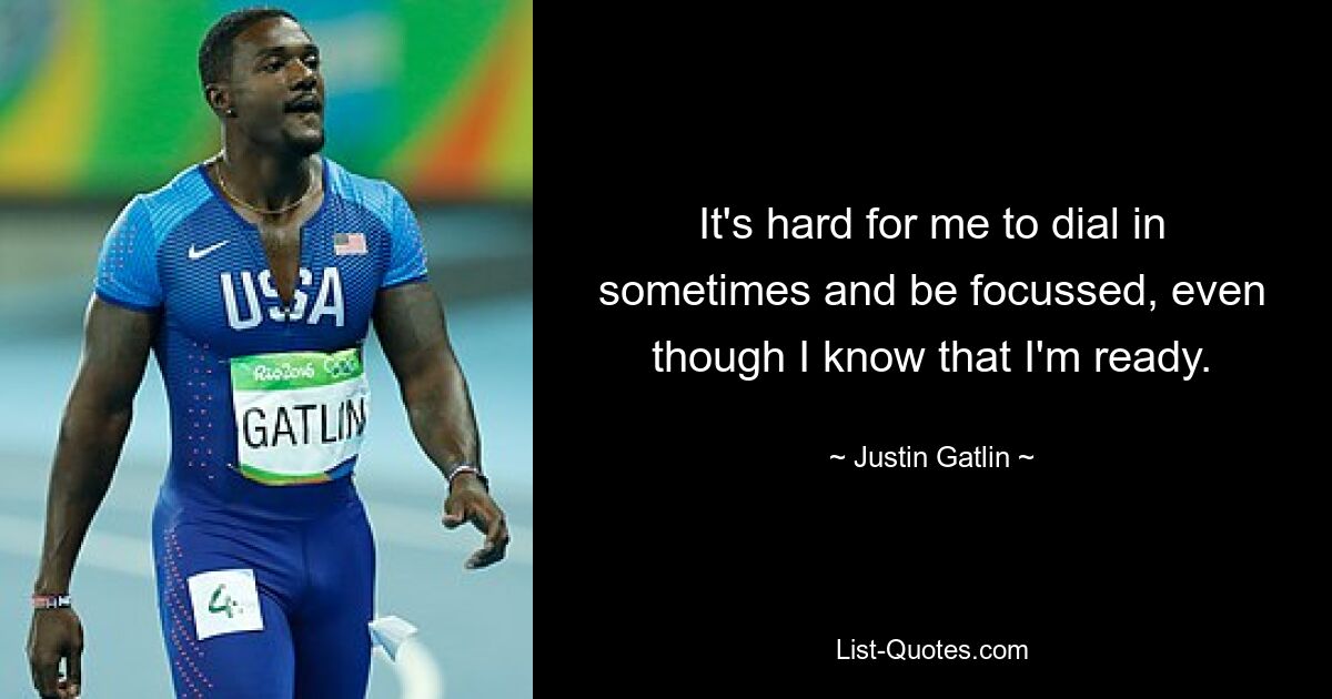 It's hard for me to dial in sometimes and be focussed, even though I know that I'm ready. — © Justin Gatlin