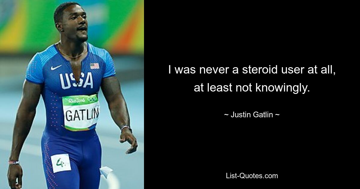 I was never a steroid user at all, at least not knowingly. — © Justin Gatlin