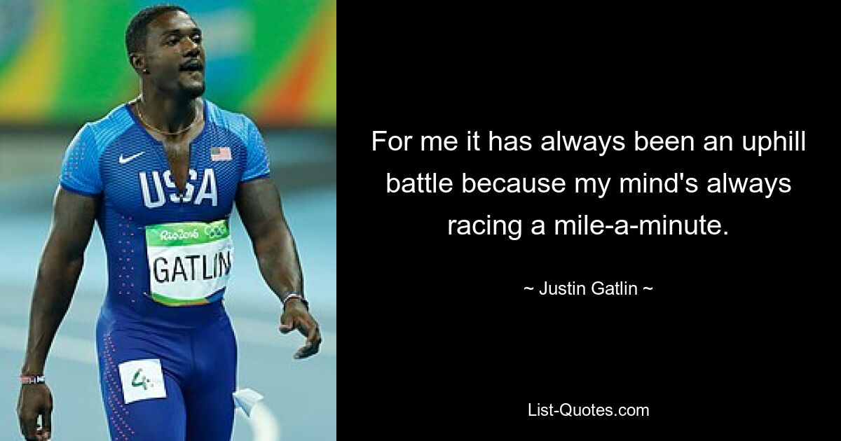 For me it has always been an uphill battle because my mind's always racing a mile-a-minute. — © Justin Gatlin