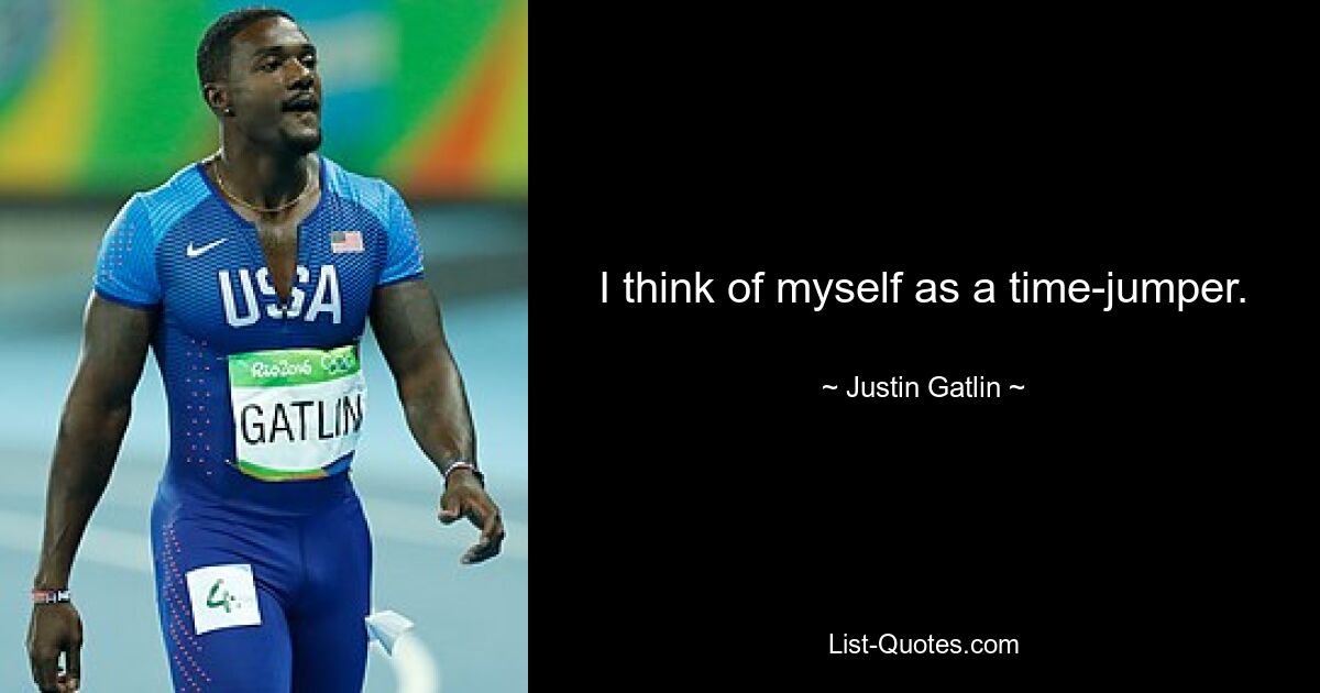 I think of myself as a time-jumper. — © Justin Gatlin