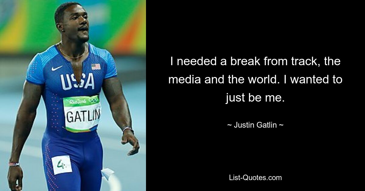 I needed a break from track, the media and the world. I wanted to just be me. — © Justin Gatlin