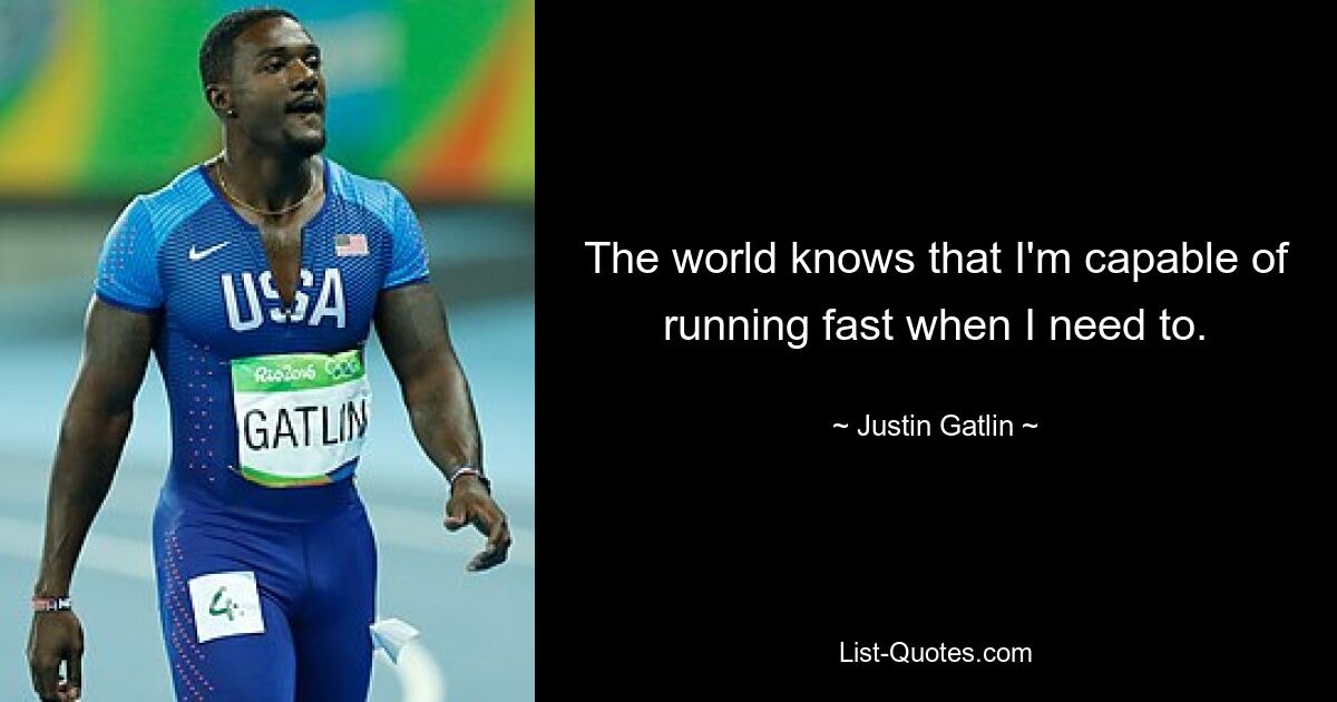 The world knows that I'm capable of running fast when I need to. — © Justin Gatlin