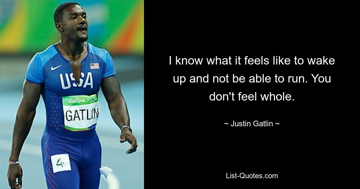 I know what it feels like to wake up and not be able to run. You don't feel whole. — © Justin Gatlin