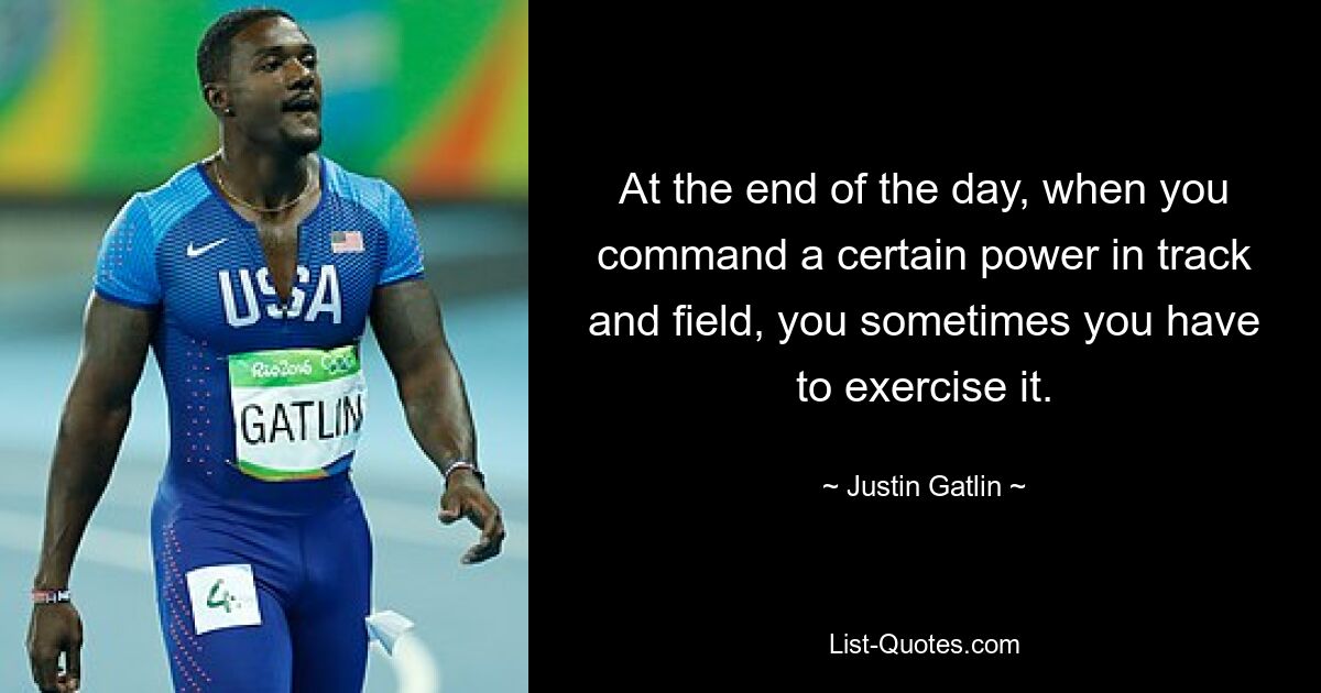 At the end of the day, when you command a certain power in track and field, you sometimes you have to exercise it. — © Justin Gatlin