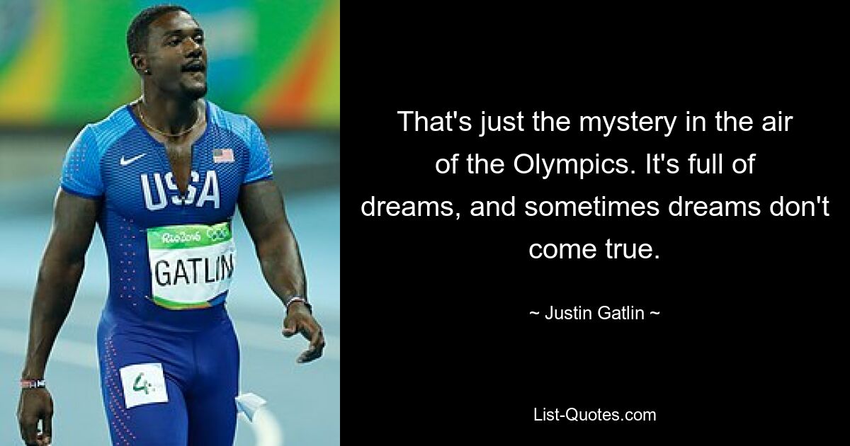 That's just the mystery in the air of the Olympics. It's full of dreams, and sometimes dreams don't come true. — © Justin Gatlin