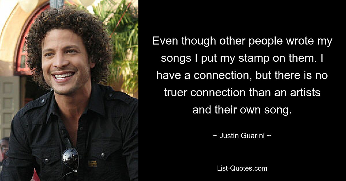 Even though other people wrote my songs I put my stamp on them. I have a connection, but there is no truer connection than an artists and their own song. — © Justin Guarini