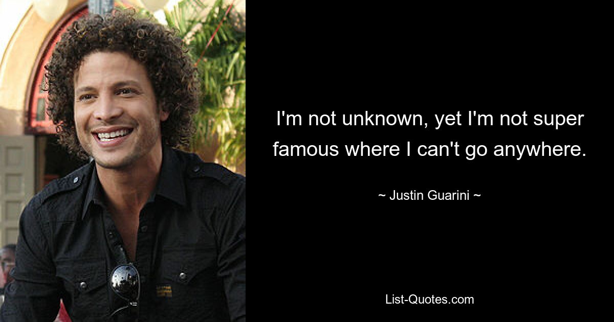 I'm not unknown, yet I'm not super famous where I can't go anywhere. — © Justin Guarini