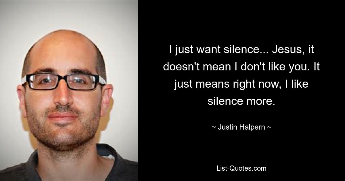 I just want silence... Jesus, it doesn't mean I don't like you. It just means right now, I like silence more. — © Justin Halpern