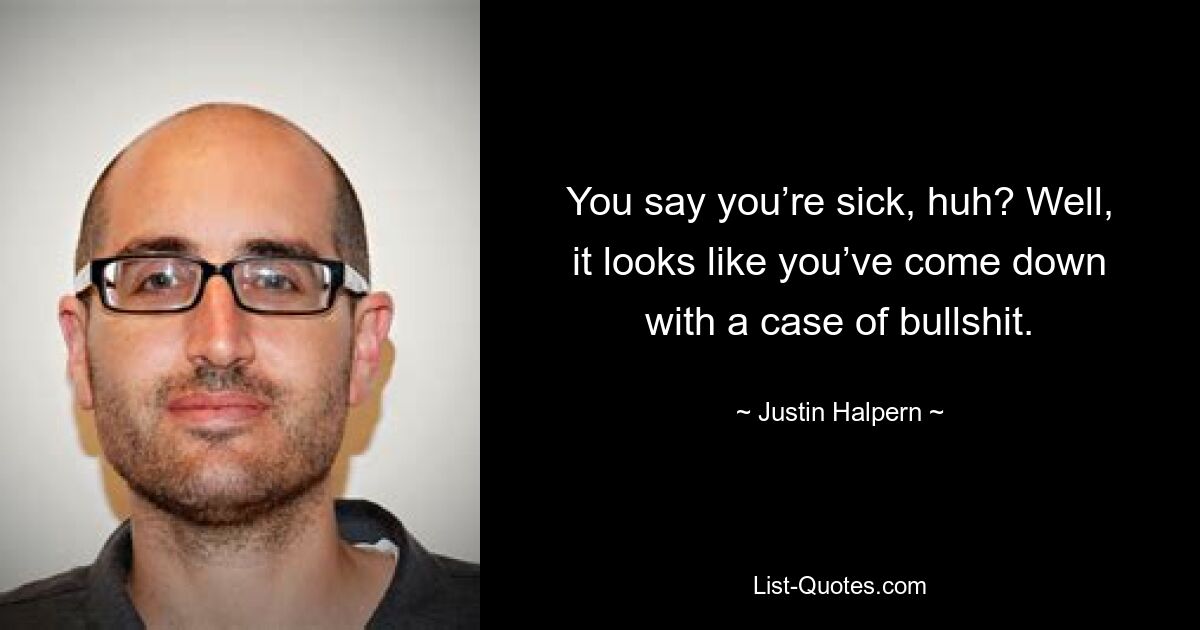 You say you’re sick, huh? Well, it looks like you’ve come down with a case of bullshit. — © Justin Halpern