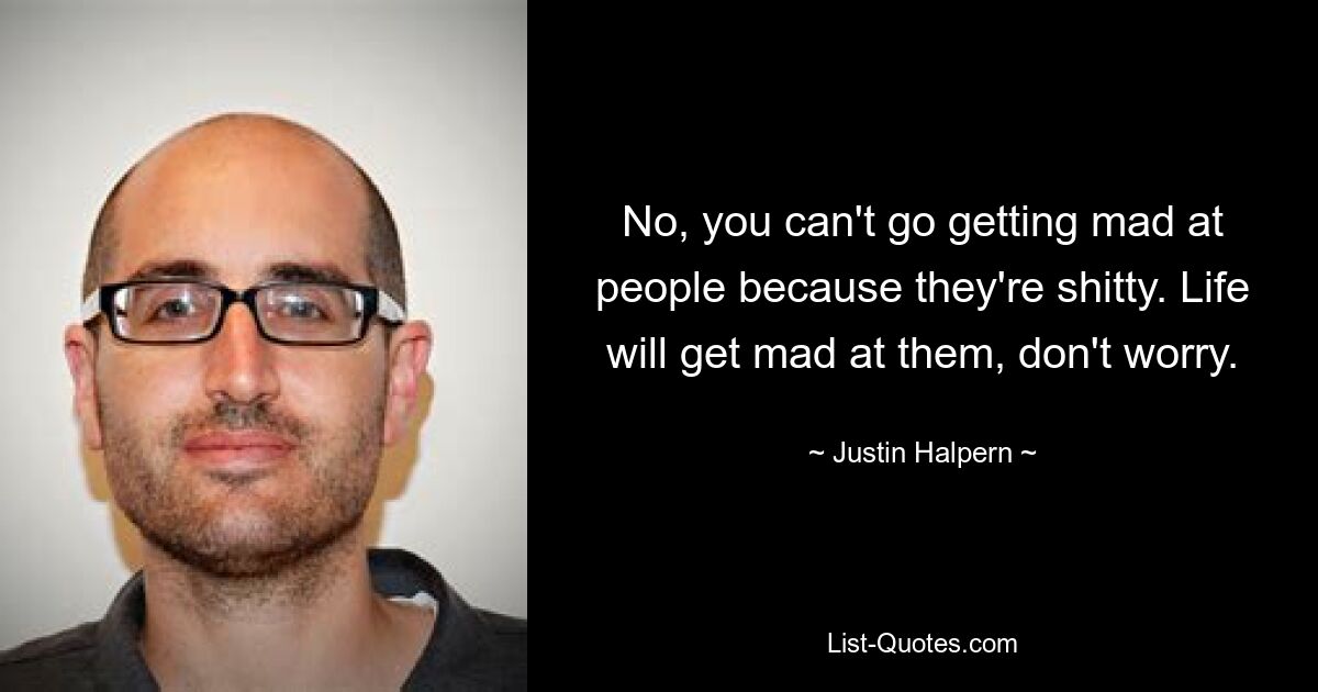 No, you can't go getting mad at people because they're shitty. Life will get mad at them, don't worry. — © Justin Halpern