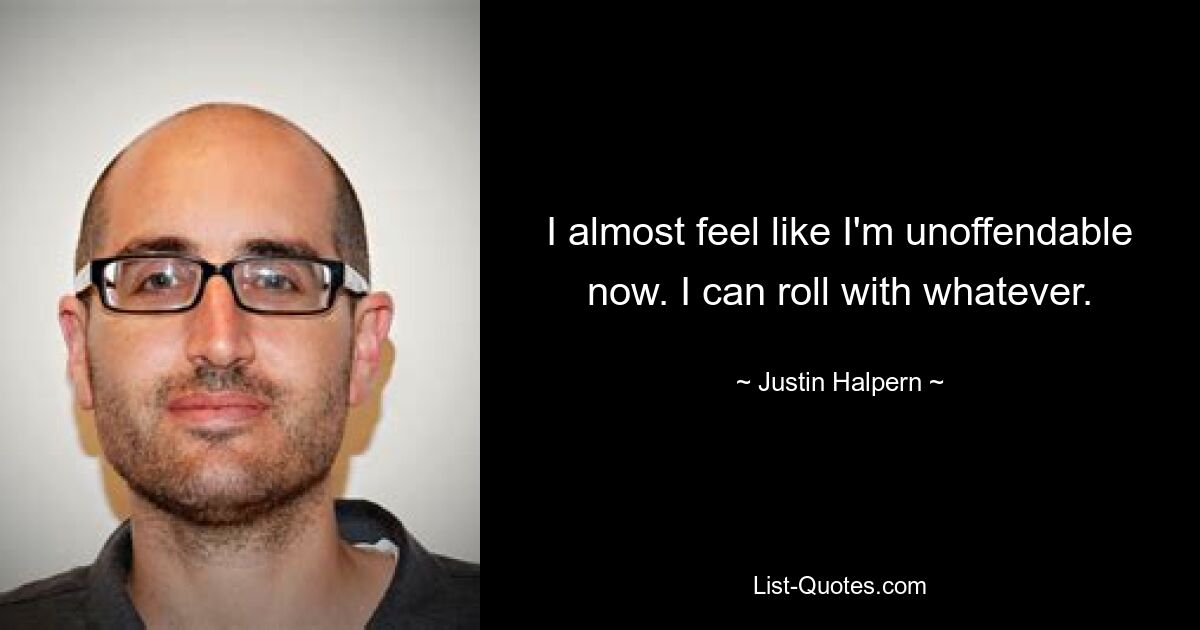 I almost feel like I'm unoffendable now. I can roll with whatever. — © Justin Halpern