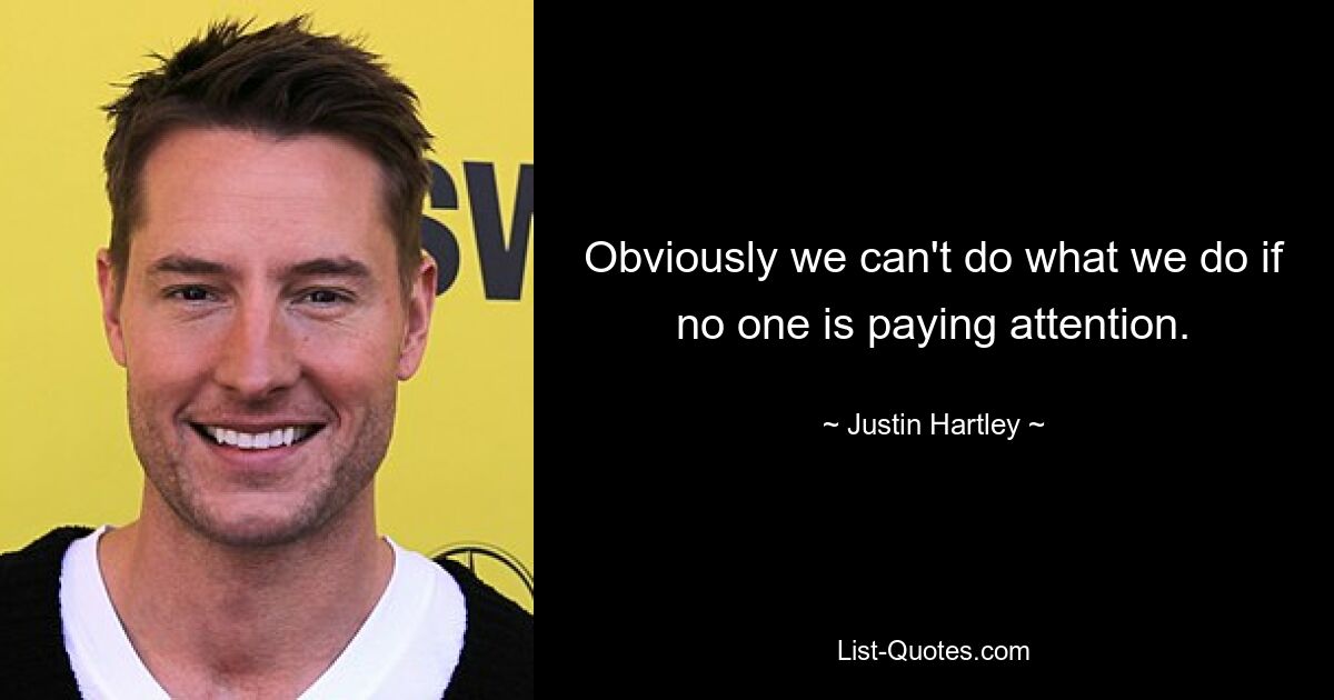 Obviously we can't do what we do if no one is paying attention. — © Justin Hartley