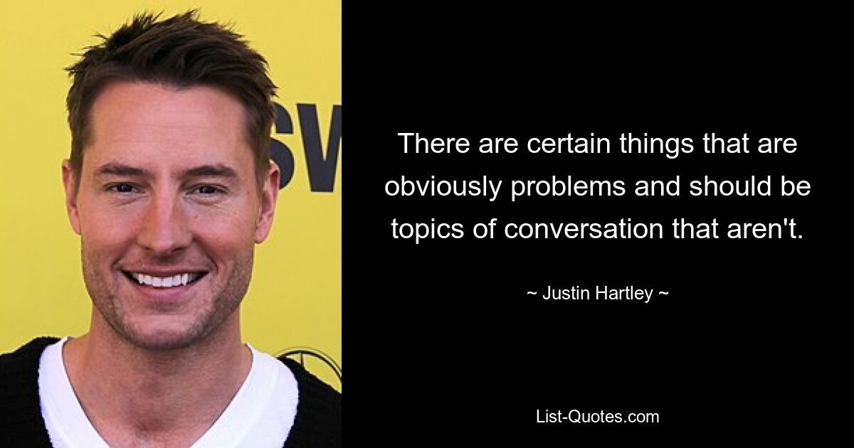 There are certain things that are obviously problems and should be topics of conversation that aren't. — © Justin Hartley