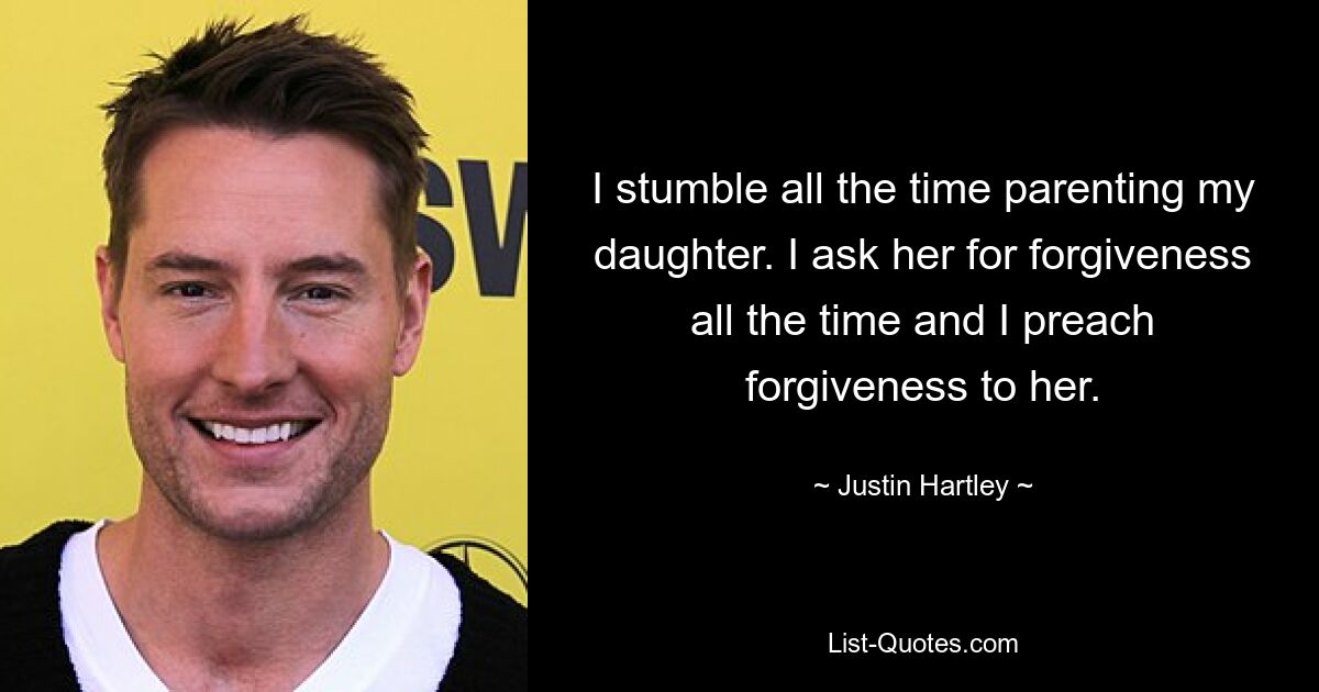 I stumble all the time parenting my daughter. I ask her for forgiveness all the time and I preach forgiveness to her. — © Justin Hartley