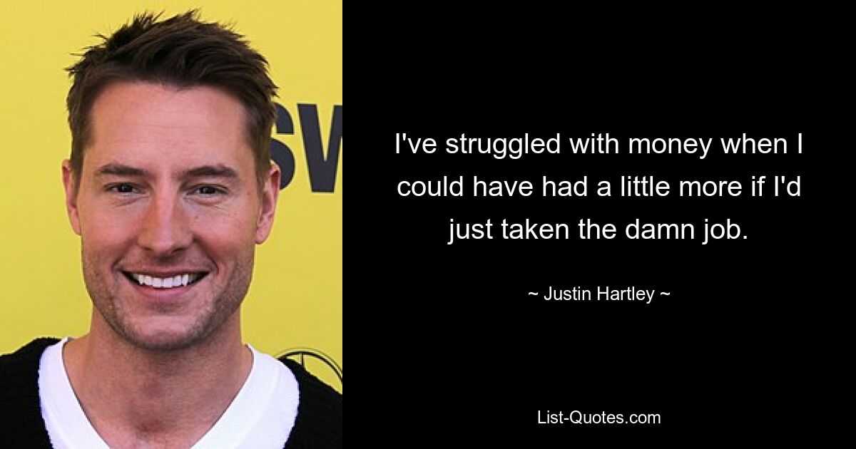 I've struggled with money when I could have had a little more if I'd just taken the damn job. — © Justin Hartley