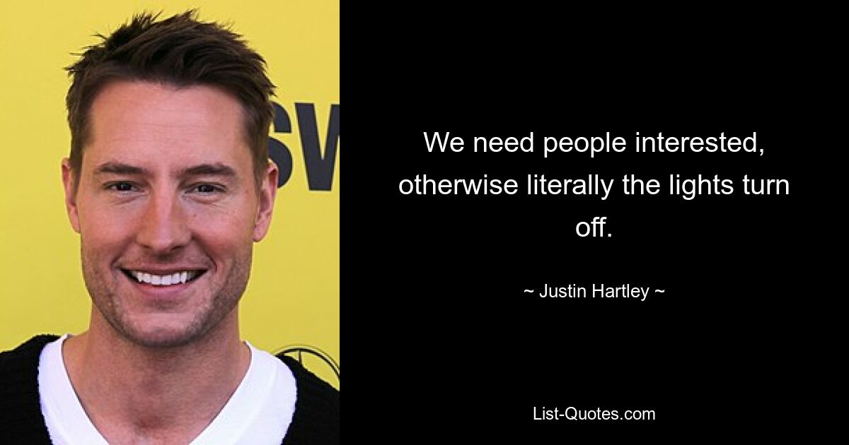 We need people interested, otherwise literally the lights turn off. — © Justin Hartley