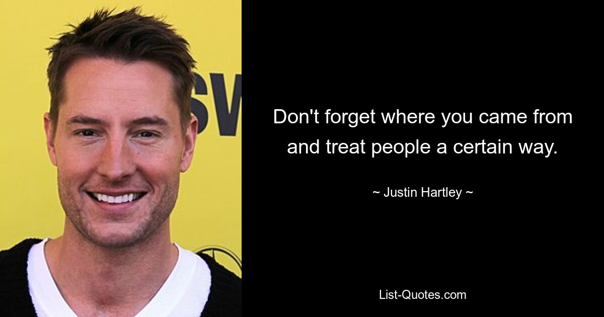 Don't forget where you came from and treat people a certain way. — © Justin Hartley