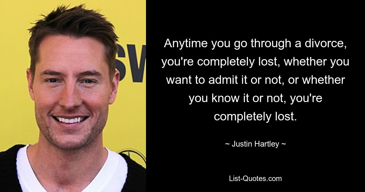 Anytime you go through a divorce, you're completely lost, whether you want to admit it or not, or whether you know it or not, you're completely lost. — © Justin Hartley