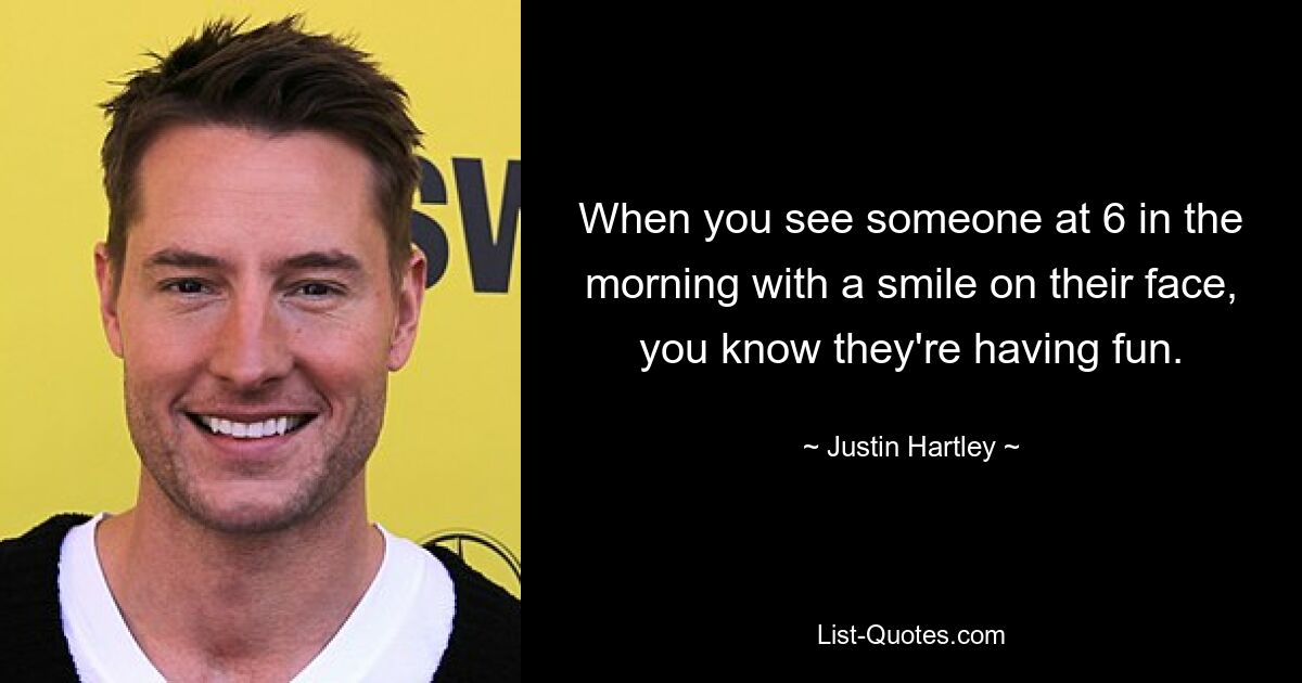 When you see someone at 6 in the morning with a smile on their face, you know they're having fun. — © Justin Hartley