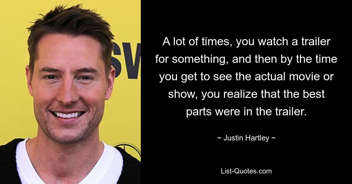 A lot of times, you watch a trailer for something, and then by the time you get to see the actual movie or show, you realize that the best parts were in the trailer. — © Justin Hartley