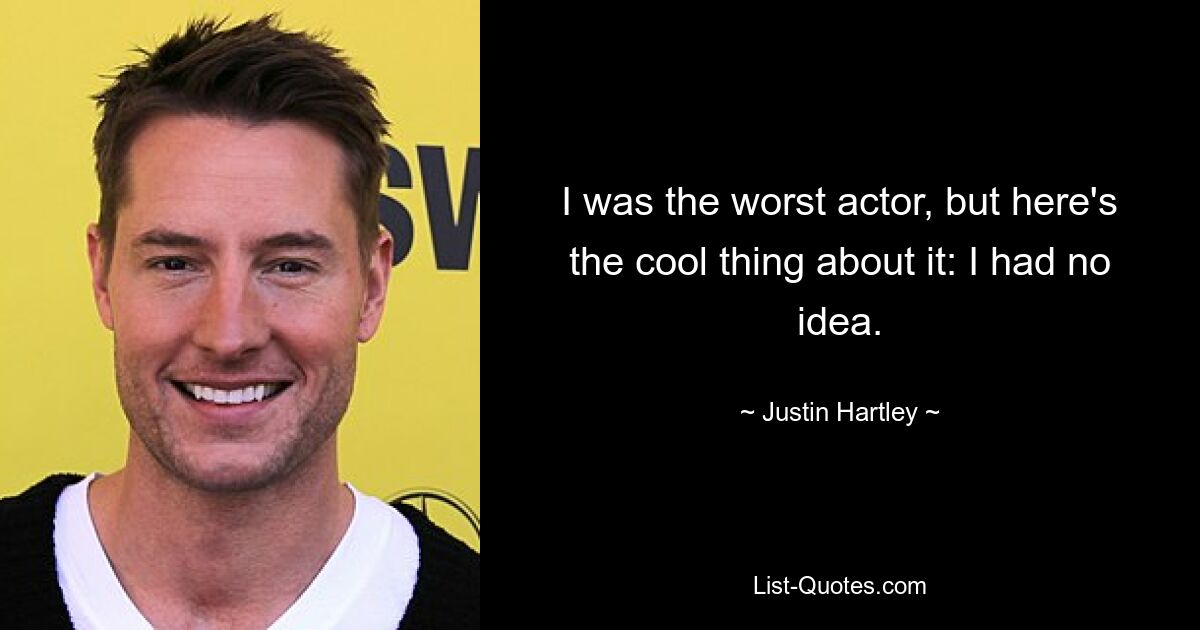 I was the worst actor, but here's the cool thing about it: I had no idea. — © Justin Hartley